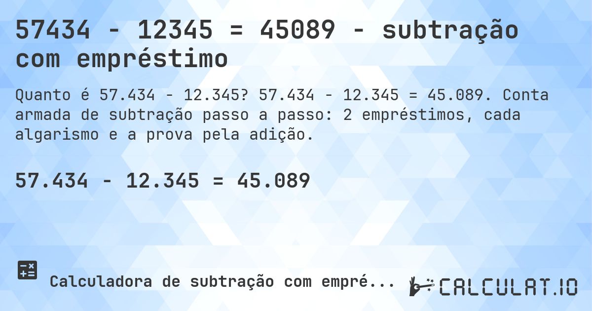 57434 − 12345 = 45089 - subtração com empréstimo. 57.434 − 12.345 = 45.089. Conta armada de subtração passo a passo: 2 empréstimos, cada algarismo e a prova pela adição.