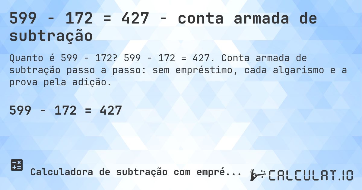599 − 172 = 427 - conta armada de subtração. 599 − 172 = 427. Conta armada de subtração passo a passo: sem empréstimo, cada algarismo e a prova pela adição.