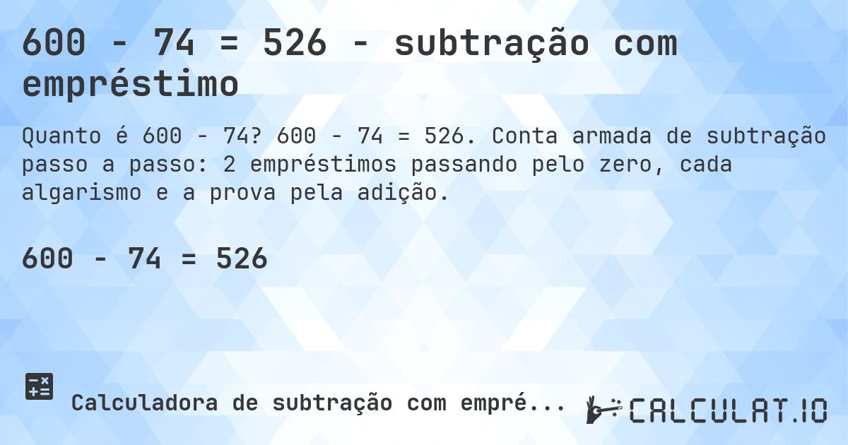 600 − 74 = 526 - subtração com empréstimo. 600 − 74 = 526. Conta armada de subtração passo a passo: 2 empréstimos passando pelo zero, cada algarismo e a prova pela adição.