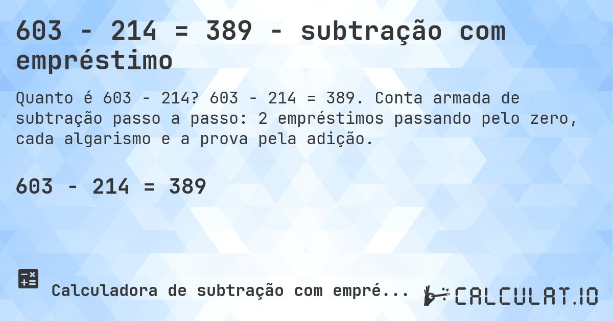 603 − 214 = 389 - subtração com empréstimo. 603 − 214 = 389. Conta armada de subtração passo a passo: 2 empréstimos passando pelo zero, cada algarismo e a prova pela adição.