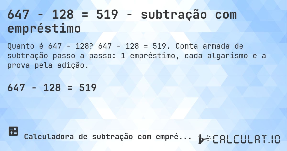 647 − 128 = 519 - subtração com empréstimo. 647 − 128 = 519. Conta armada de subtração passo a passo: 1 empréstimo, cada algarismo e a prova pela adição.