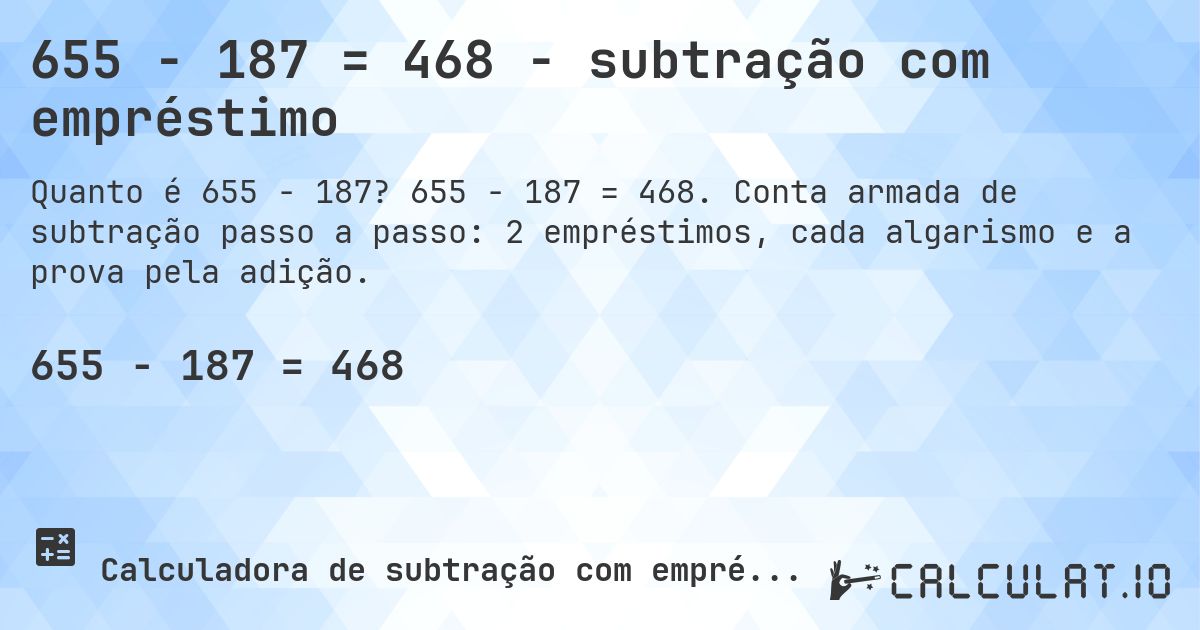 655 − 187 = 468 - subtração com empréstimo. 655 − 187 = 468. Conta armada de subtração passo a passo: 2 empréstimos, cada algarismo e a prova pela adição.