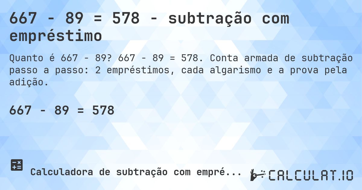 667 − 89 = 578 - subtração com empréstimo. 667 − 89 = 578. Conta armada de subtração passo a passo: 2 empréstimos, cada algarismo e a prova pela adição.