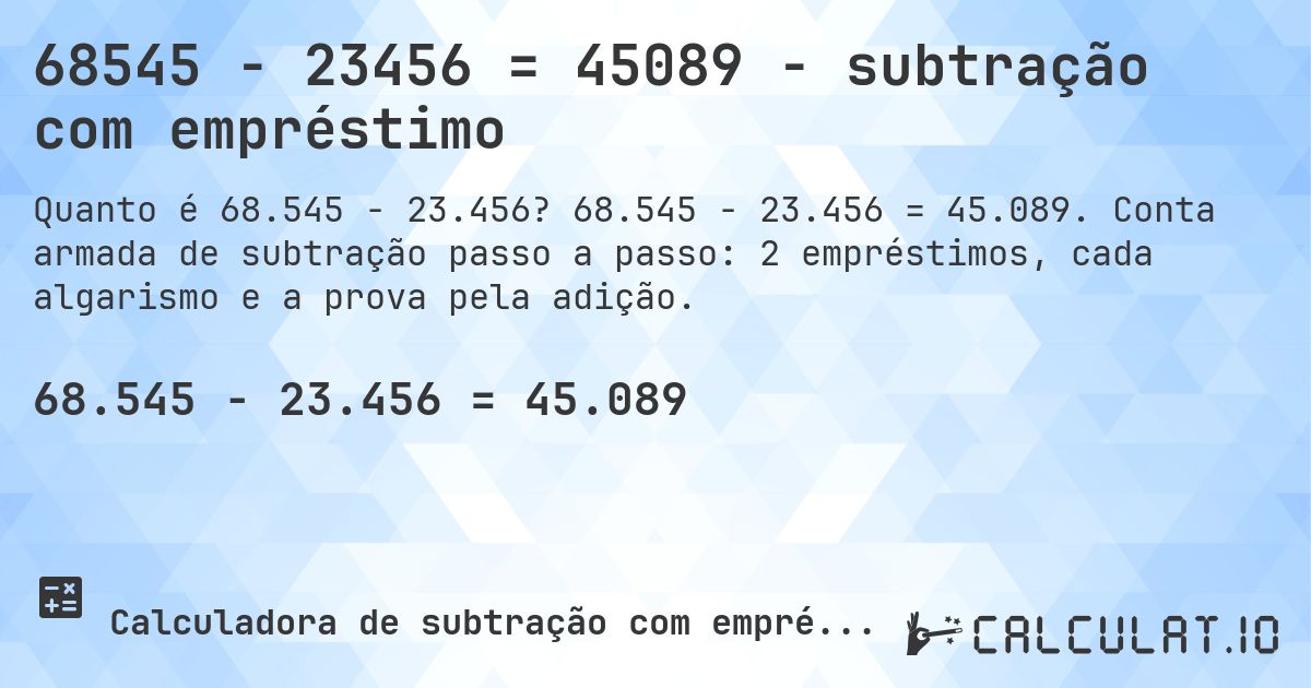 68545 − 23456 = 45089 - subtração com empréstimo. 68.545 − 23.456 = 45.089. Conta armada de subtração passo a passo: 2 empréstimos, cada algarismo e a prova pela adição.
