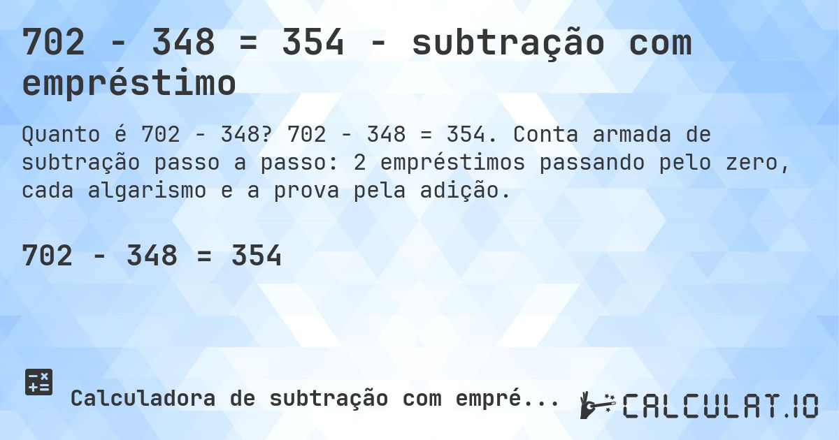 702 − 348 = 354 - subtração com empréstimo. 702 − 348 = 354. Conta armada de subtração passo a passo: 2 empréstimos passando pelo zero, cada algarismo e a prova pela adição.