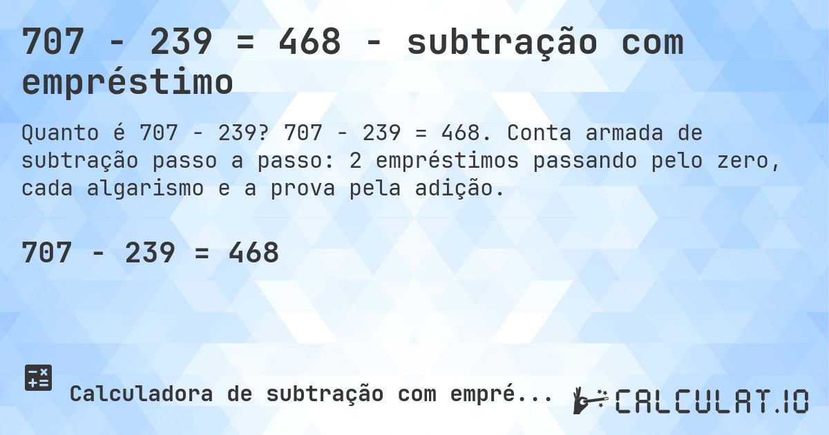 707 − 239 = 468 - subtração com empréstimo. 707 − 239 = 468. Conta armada de subtração passo a passo: 2 empréstimos passando pelo zero, cada algarismo e a prova pela adição.