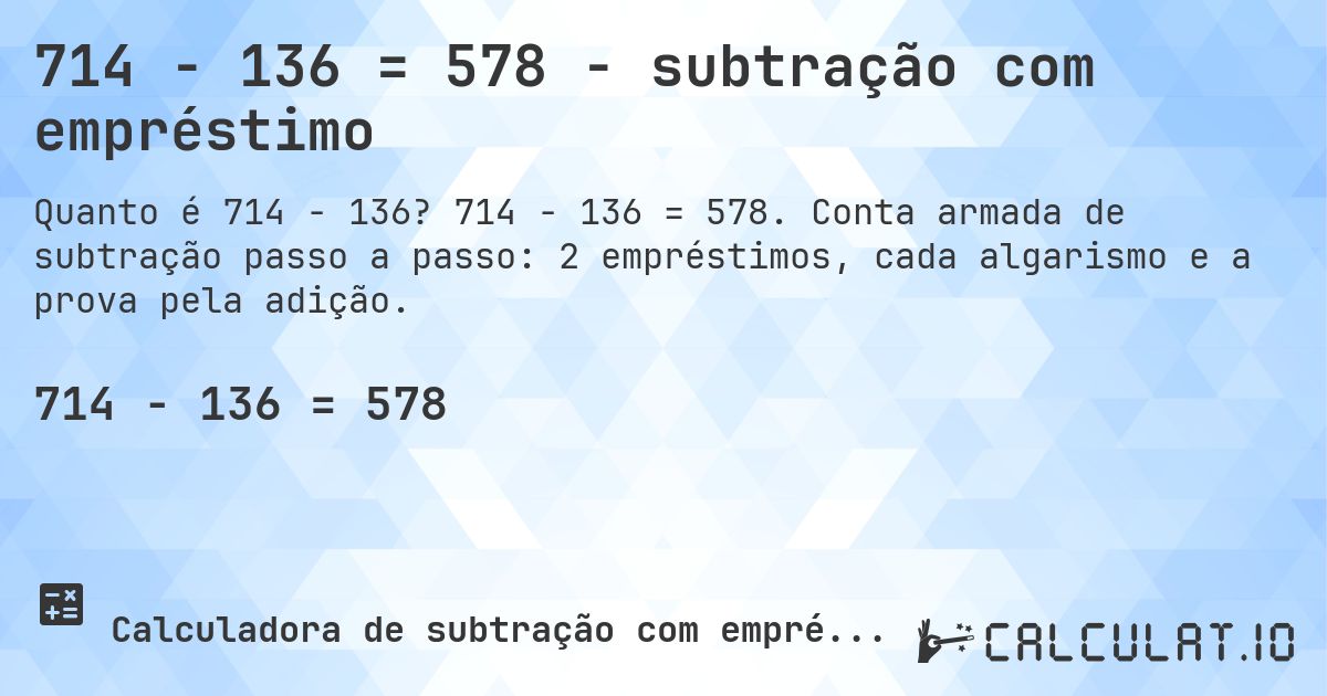 714 − 136 = 578 - subtração com empréstimo. 714 − 136 = 578. Conta armada de subtração passo a passo: 2 empréstimos, cada algarismo e a prova pela adição.