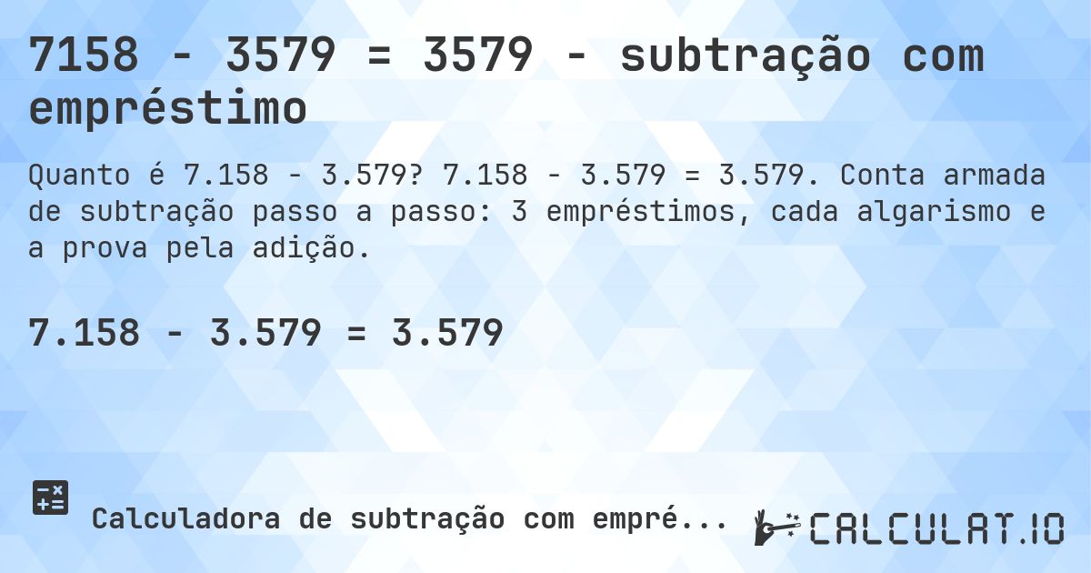 7158 − 3579 = 3579 - subtração com empréstimo. 7.158 − 3.579 = 3.579. Conta armada de subtração passo a passo: 3 empréstimos, cada algarismo e a prova pela adição.
