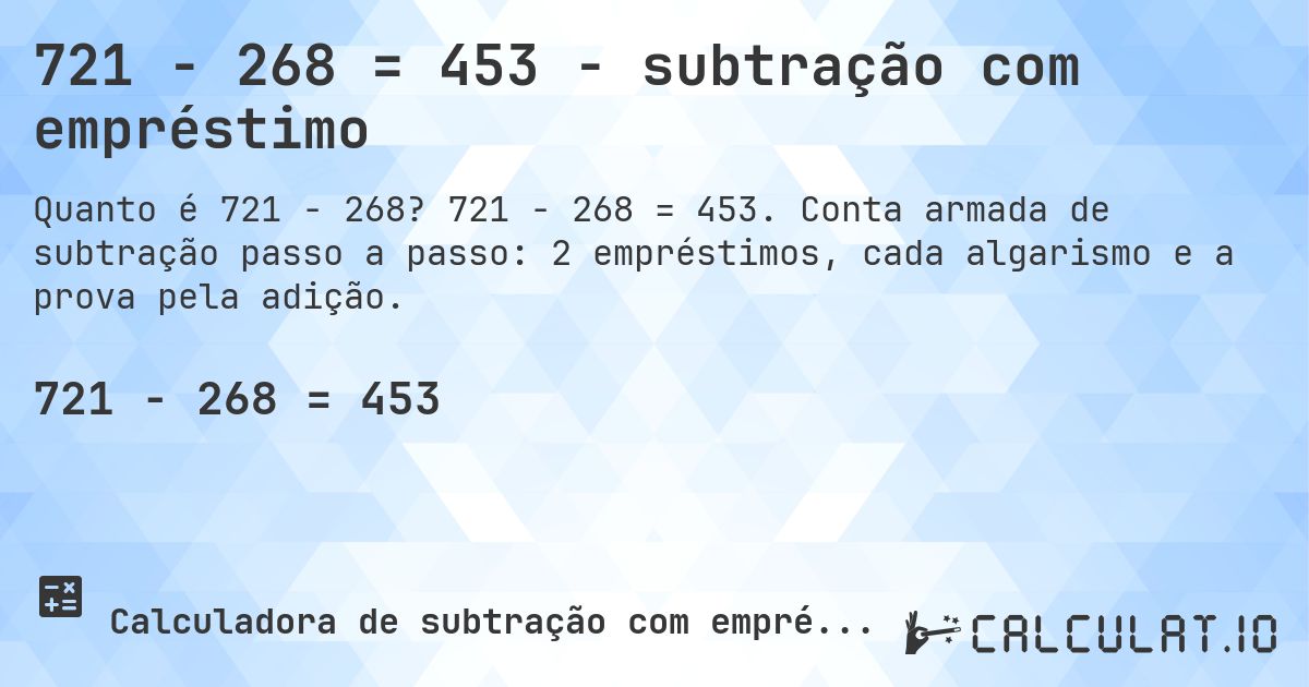 721 − 268 = 453 - subtração com empréstimo. 721 − 268 = 453. Conta armada de subtração passo a passo: 2 empréstimos, cada algarismo e a prova pela adição.