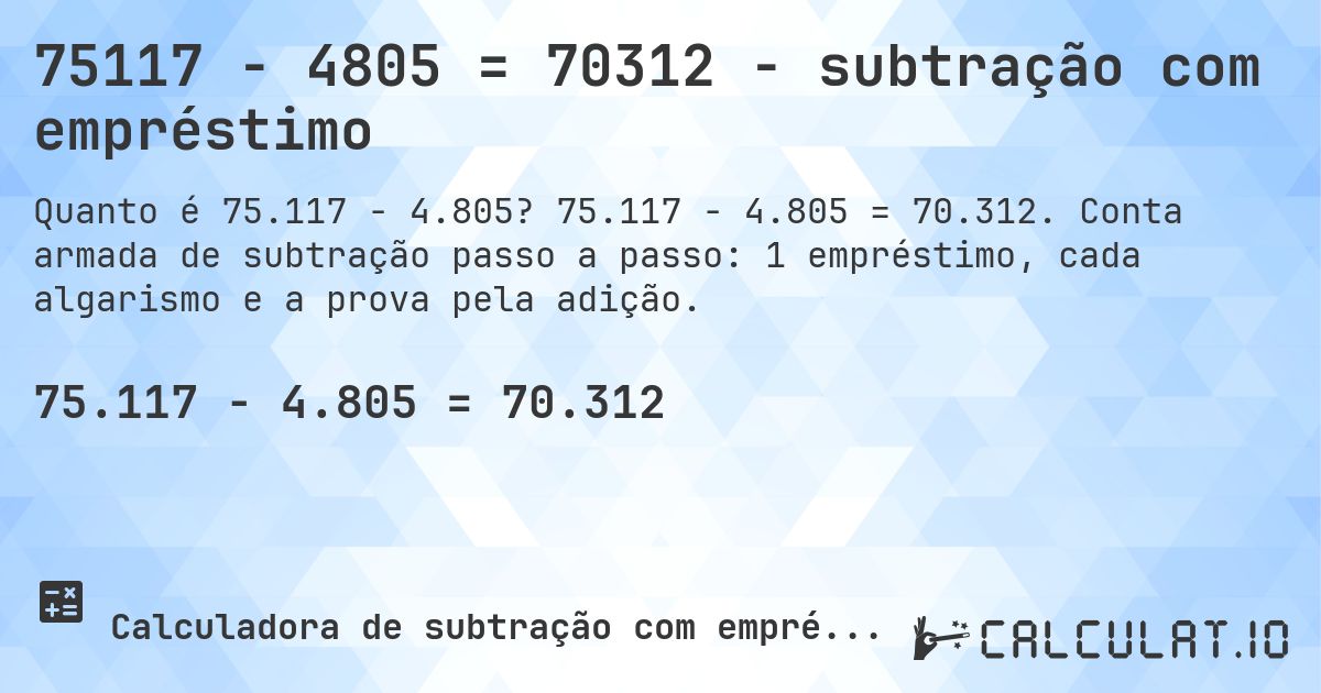 75117 − 4805 = 70312 - subtração com empréstimo. 75.117 − 4.805 = 70.312. Conta armada de subtração passo a passo: 1 empréstimo, cada algarismo e a prova pela adição.