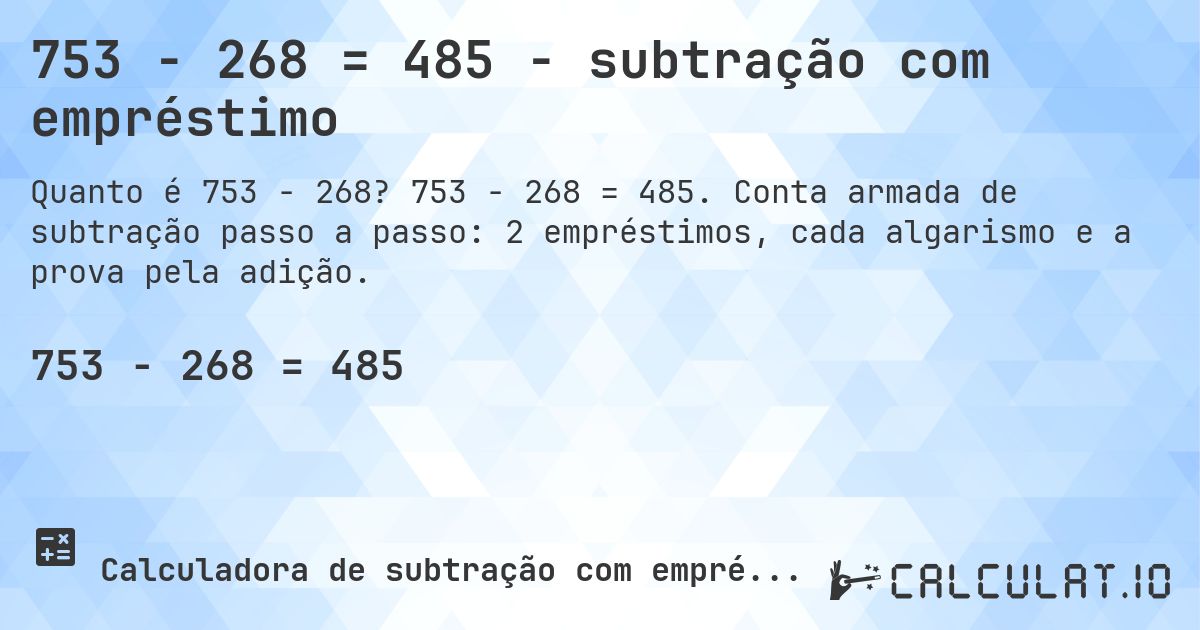 753 − 268 = 485 - subtração com empréstimo. 753 − 268 = 485. Conta armada de subtração passo a passo: 2 empréstimos, cada algarismo e a prova pela adição.