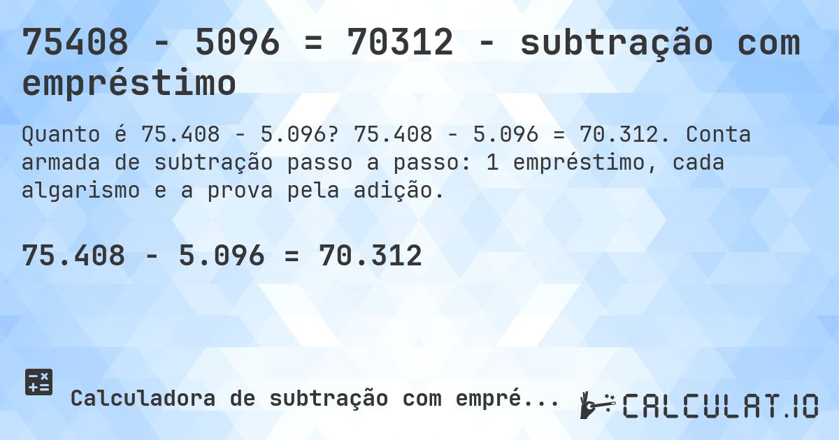 75408 − 5096 = 70312 - subtração com empréstimo. 75.408 − 5.096 = 70.312. Conta armada de subtração passo a passo: 1 empréstimo, cada algarismo e a prova pela adição.
