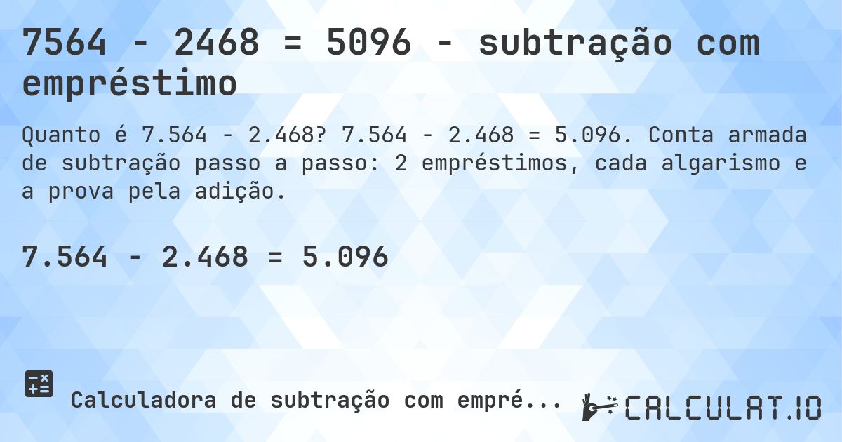 7564 − 2468 = 5096 - subtração com empréstimo. 7.564 − 2.468 = 5.096. Conta armada de subtração passo a passo: 2 empréstimos, cada algarismo e a prova pela adição.