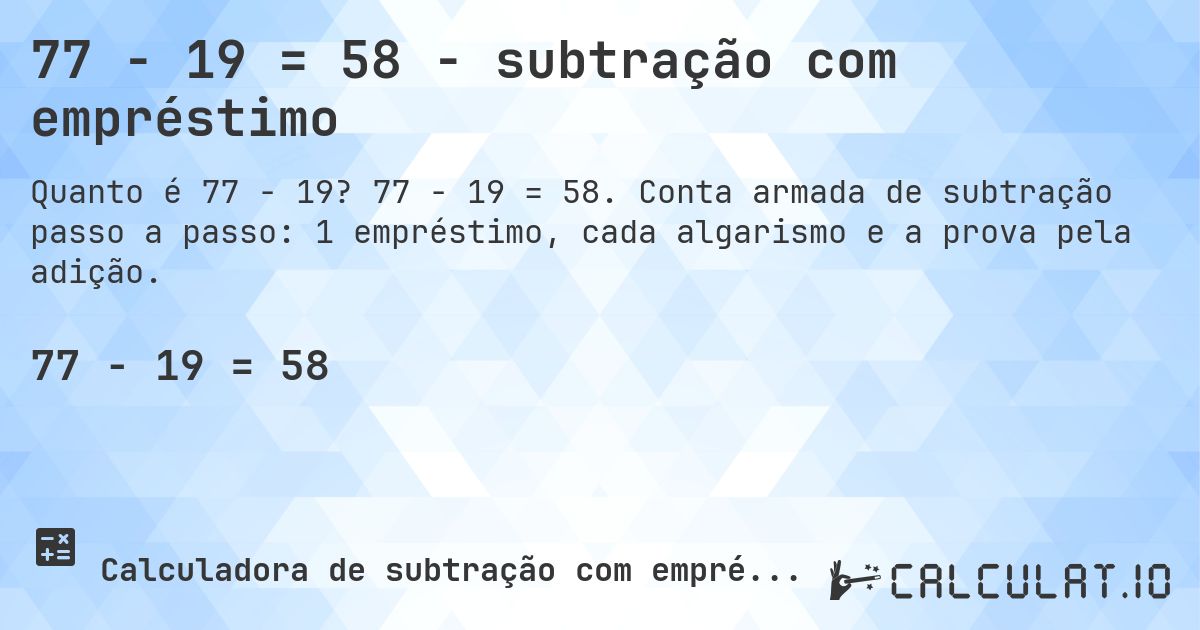 77 − 19 = 58 - subtração com empréstimo. 77 − 19 = 58. Conta armada de subtração passo a passo: 1 empréstimo, cada algarismo e a prova pela adição.