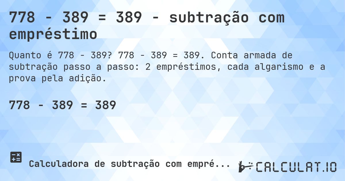 778 − 389 = 389 - subtração com empréstimo. 778 − 389 = 389. Conta armada de subtração passo a passo: 2 empréstimos, cada algarismo e a prova pela adição.