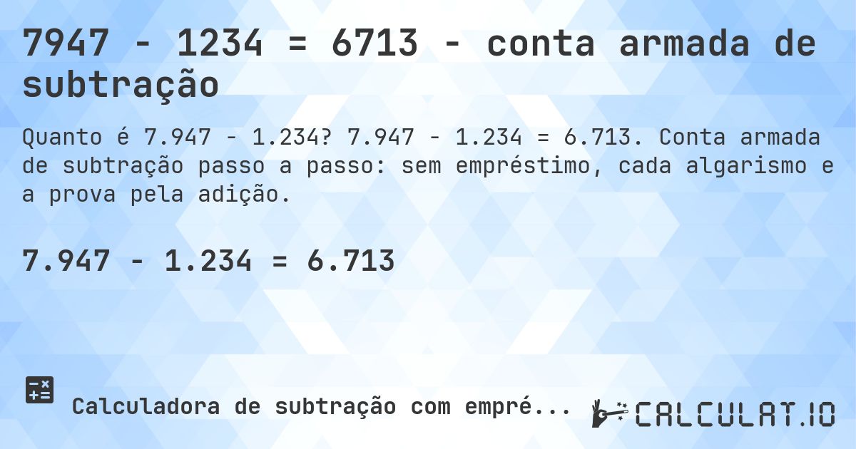7947 − 1234 = 6713 - conta armada de subtração. 7.947 − 1.234 = 6.713. Conta armada de subtração passo a passo: sem empréstimo, cada algarismo e a prova pela adição.