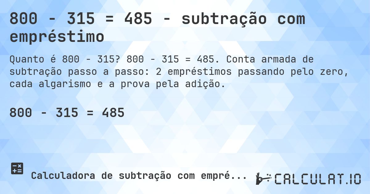 800 − 315 = 485 - subtração com empréstimo. 800 − 315 = 485. Conta armada de subtração passo a passo: 2 empréstimos passando pelo zero, cada algarismo e a prova pela adição.