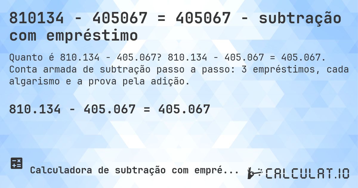 810134 − 405067 = 405067 - subtração com empréstimo. 810.134 − 405.067 = 405.067. Conta armada de subtração passo a passo: 3 empréstimos, cada algarismo e a prova pela adição.