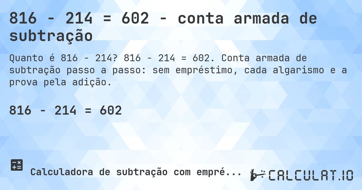 816 − 214 = 602 - conta armada de subtração. 816 − 214 = 602. Conta armada de subtração passo a passo: sem empréstimo, cada algarismo e a prova pela adição.