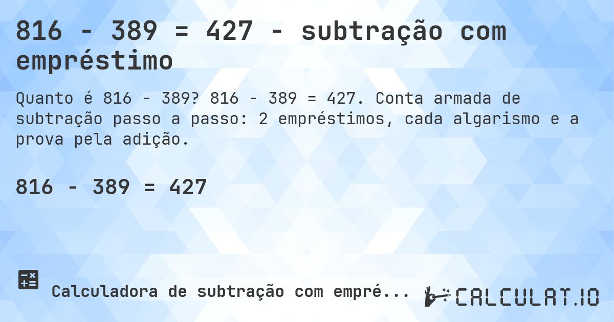 816 − 389 = 427 - subtração com empréstimo. 816 − 389 = 427. Conta armada de subtração passo a passo: 2 empréstimos, cada algarismo e a prova pela adição.