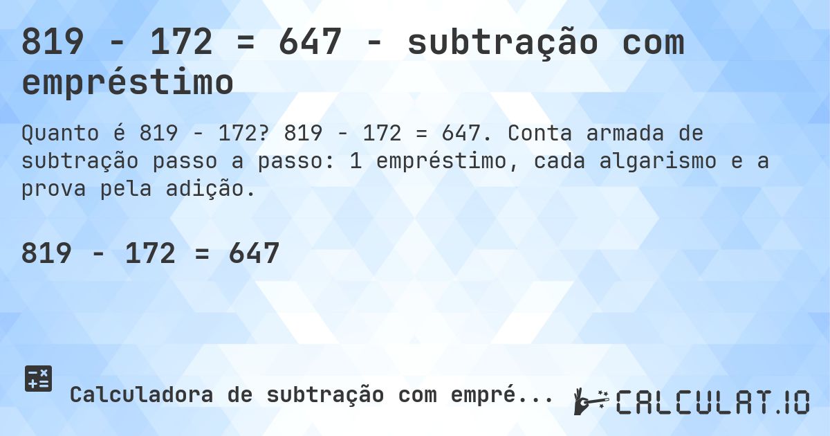 819 − 172 = 647 - subtração com empréstimo. 819 − 172 = 647. Conta armada de subtração passo a passo: 1 empréstimo, cada algarismo e a prova pela adição.