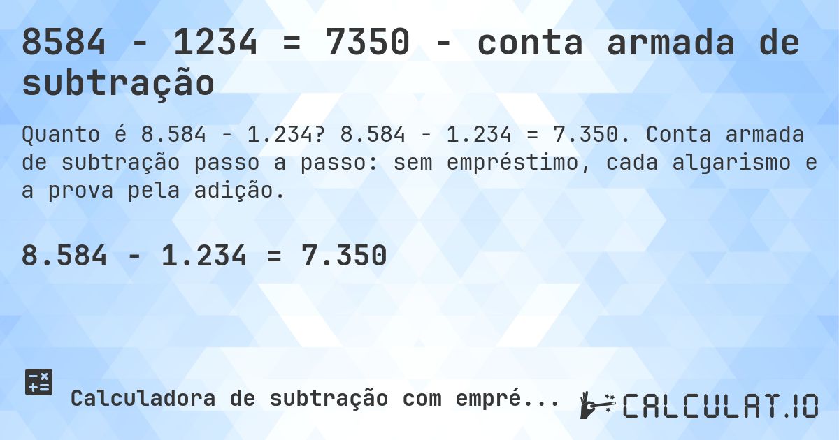 8584 − 1234 = 7350 - conta armada de subtração. 8.584 − 1.234 = 7.350. Conta armada de subtração passo a passo: sem empréstimo, cada algarismo e a prova pela adição.
