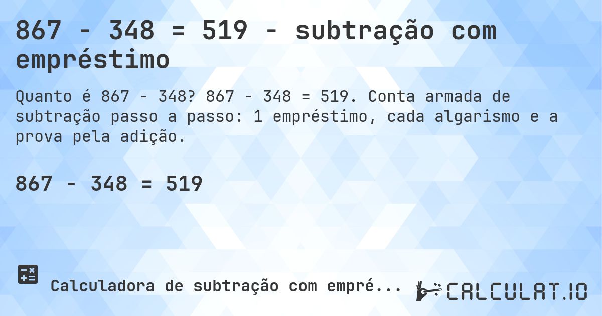 867 − 348 = 519 - subtração com empréstimo. 867 − 348 = 519. Conta armada de subtração passo a passo: 1 empréstimo, cada algarismo e a prova pela adição.