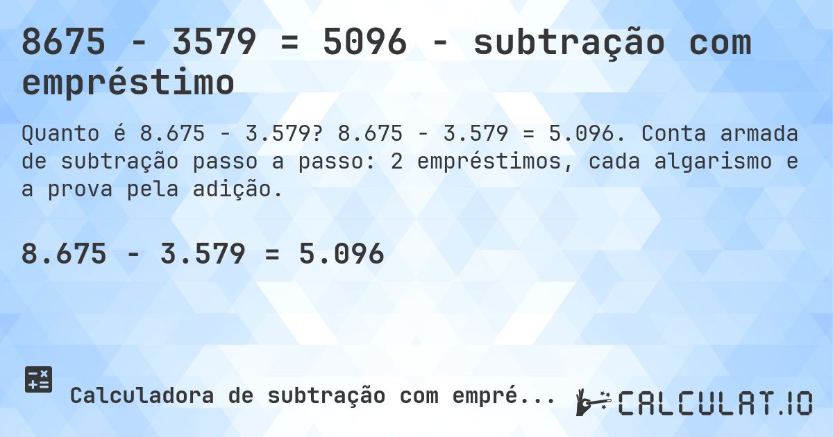 8675 − 3579 = 5096 - subtração com empréstimo. 8.675 − 3.579 = 5.096. Conta armada de subtração passo a passo: 2 empréstimos, cada algarismo e a prova pela adição.
