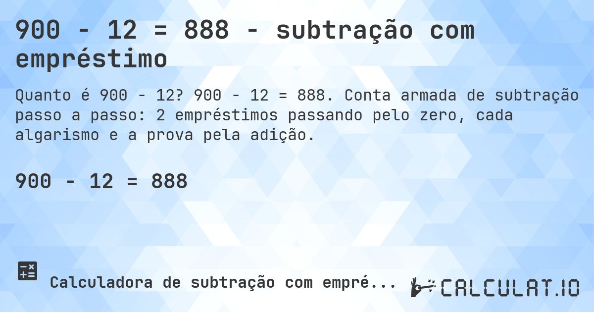 900 − 12 = 888 - subtração com empréstimo. 900 − 12 = 888. Conta armada de subtração passo a passo: 2 empréstimos passando pelo zero, cada algarismo e a prova pela adição.