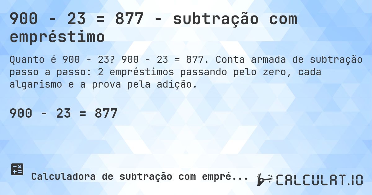900 − 23 = 877 - subtração com empréstimo. 900 − 23 = 877. Conta armada de subtração passo a passo: 2 empréstimos passando pelo zero, cada algarismo e a prova pela adição.