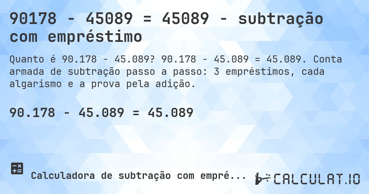 90178 − 45089 = 45089 - subtração com empréstimo. 90.178 − 45.089 = 45.089. Conta armada de subtração passo a passo: 3 empréstimos, cada algarismo e a prova pela adição.
