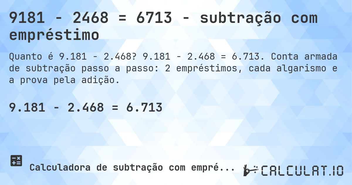 9181 − 2468 = 6713 - subtração com empréstimo. 9.181 − 2.468 = 6.713. Conta armada de subtração passo a passo: 2 empréstimos, cada algarismo e a prova pela adição.