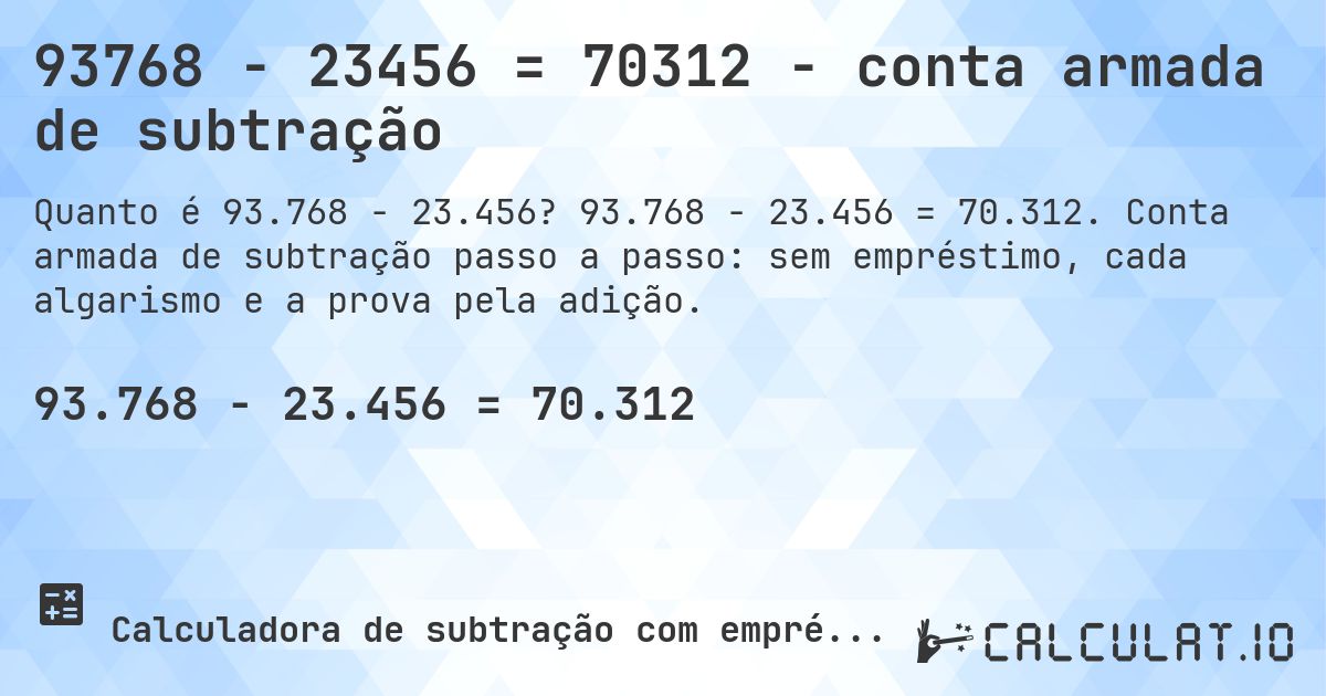 93768 − 23456 = 70312 - conta armada de subtração. 93.768 − 23.456 = 70.312. Conta armada de subtração passo a passo: sem empréstimo, cada algarismo e a prova pela adição.