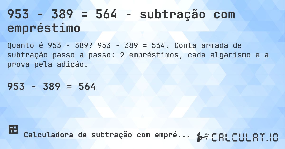 953 − 389 = 564 - subtração com empréstimo. 953 − 389 = 564. Conta armada de subtração passo a passo: 2 empréstimos, cada algarismo e a prova pela adição.