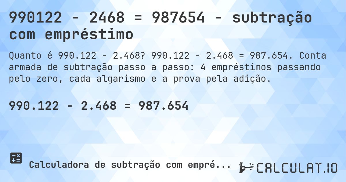 990122 − 2468 = 987654 - subtração com empréstimo. 990.122 − 2.468 = 987.654. Conta armada de subtração passo a passo: 4 empréstimos passando pelo zero, cada algarismo e a prova pela adição.