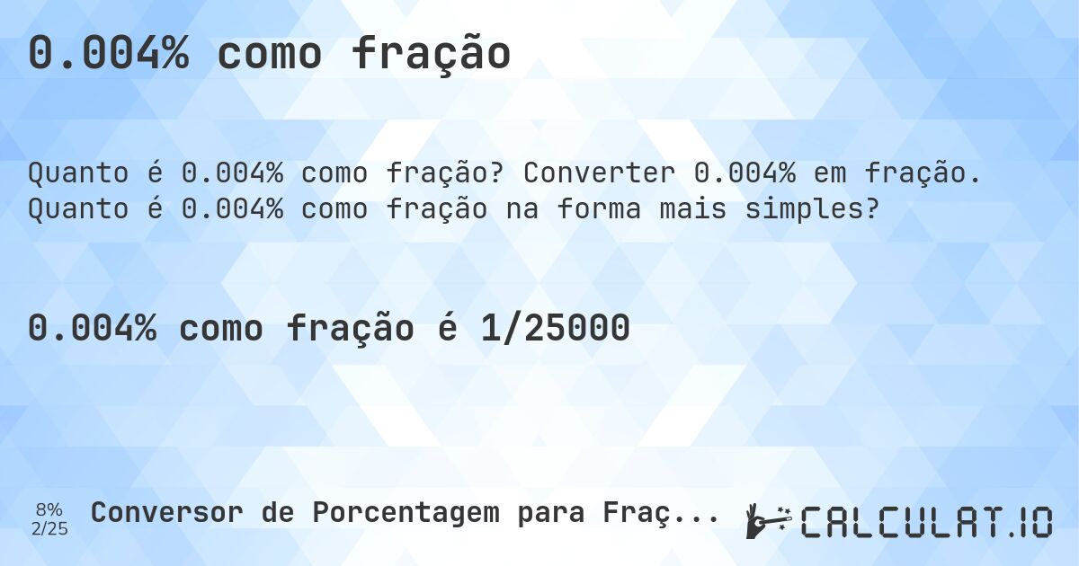 0.004% como fração. Converter 0.004% em fração. Quanto é 0.004% como fração na forma mais simples?
