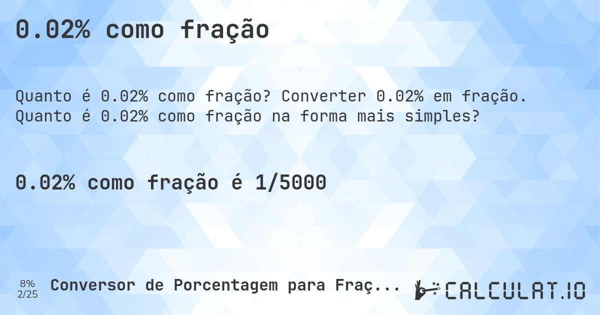0.02% como fração. Converter 0.02% em fração. Quanto é 0.02% como fração na forma mais simples?