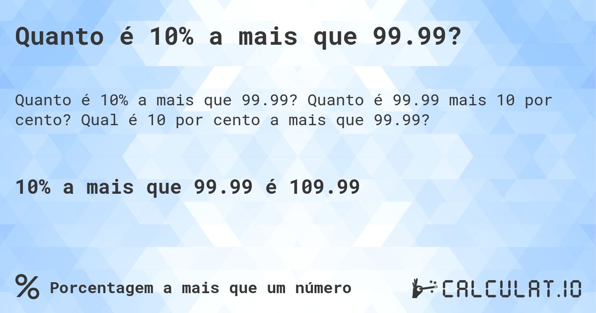 Quanto é 10% a mais que 99.99?. Quanto é 99.99 mais 10 por cento? Qual é 10 por cento a mais que 99.99?