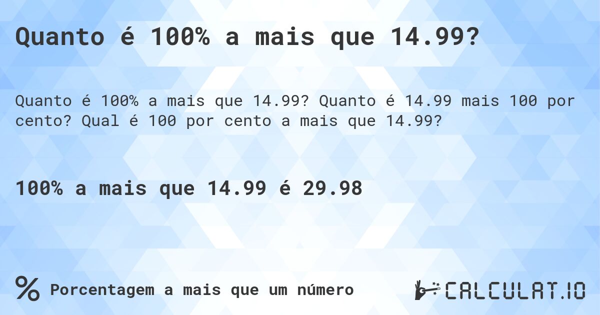 Quanto é 100% a mais que 14.99?. Quanto é 14.99 mais 100 por cento? Qual é 100 por cento a mais que 14.99?