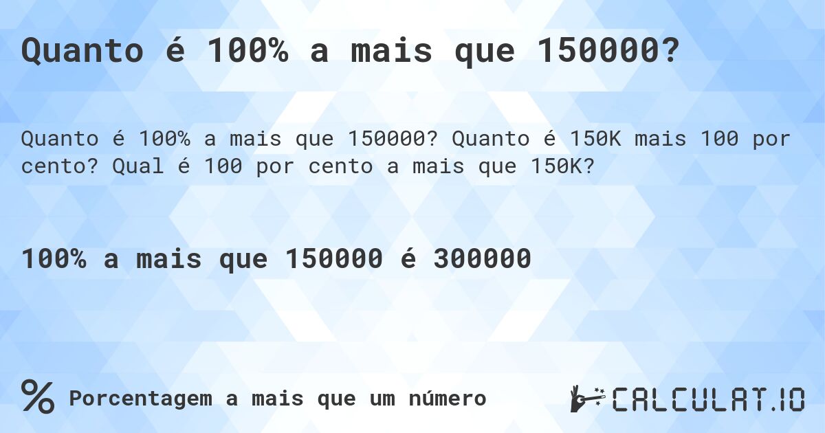 Quanto é 100% a mais que 150000?. Quanto é 150K mais 100 por cento? Qual é 100 por cento a mais que 150K?