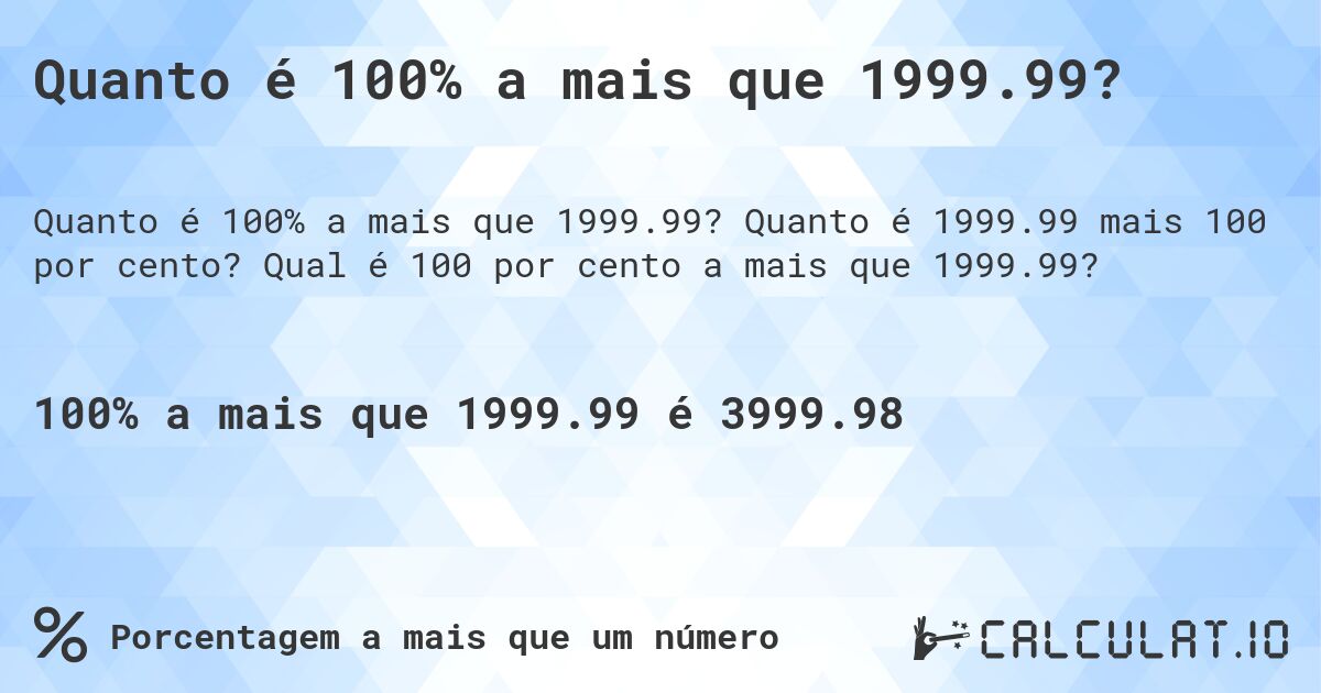 Quanto é 100% a mais que 1999.99?. Quanto é 1999.99 mais 100 por cento? Qual é 100 por cento a mais que 1999.99?