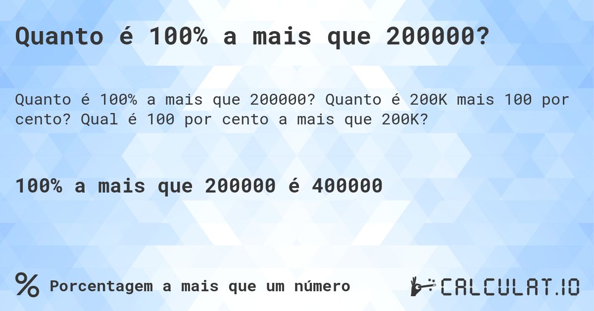 Quanto é 100% a mais que 200000?. Quanto é 200K mais 100 por cento? Qual é 100 por cento a mais que 200K?