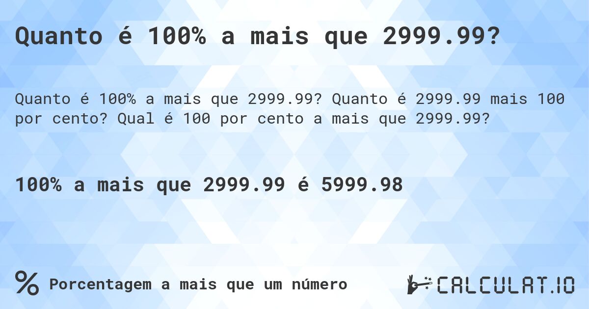 Quanto é 100% a mais que 2999.99?. Quanto é 2999.99 mais 100 por cento? Qual é 100 por cento a mais que 2999.99?