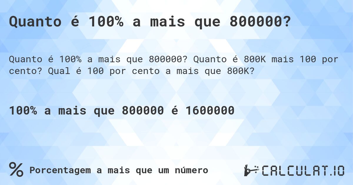 Quanto é 100% a mais que 800000?. Quanto é 800K mais 100 por cento? Qual é 100 por cento a mais que 800K?