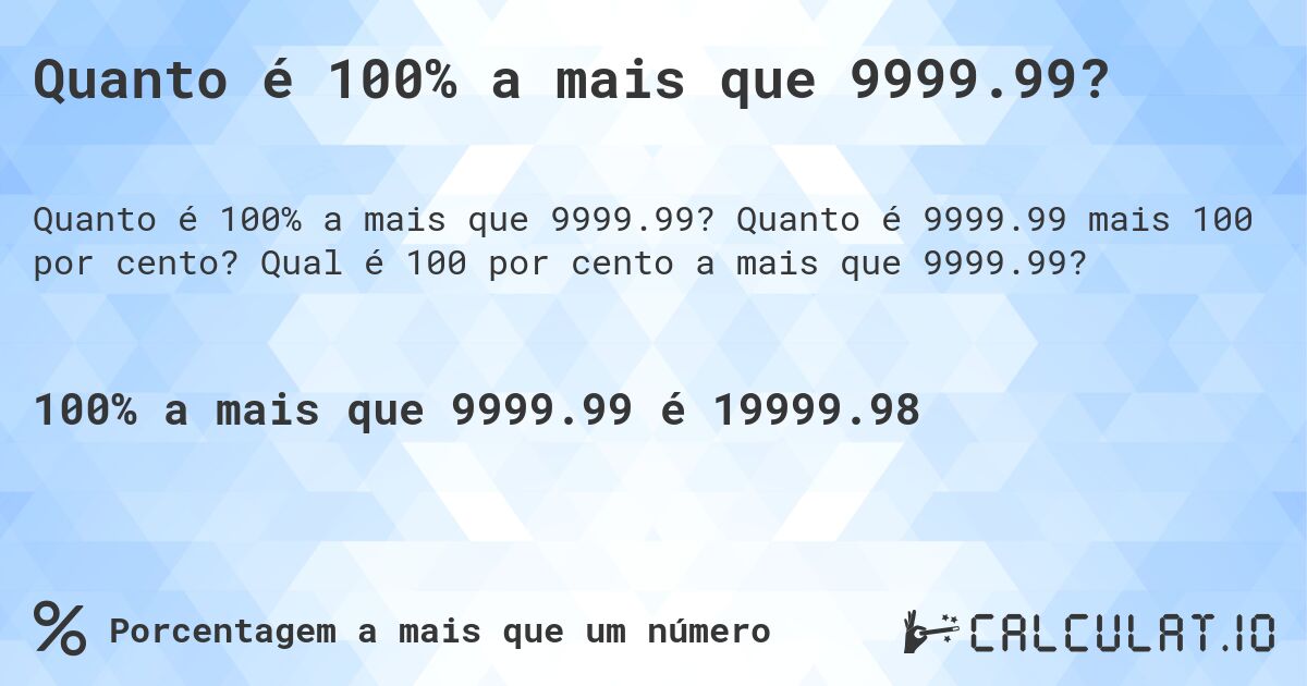 Quanto é 100% a mais que 9999.99?. Quanto é 9999.99 mais 100 por cento? Qual é 100 por cento a mais que 9999.99?