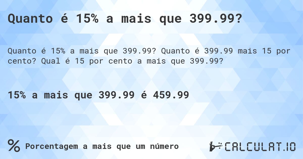 Quanto é 15% a mais que 399.99?. Quanto é 399.99 mais 15 por cento? Qual é 15 por cento a mais que 399.99?