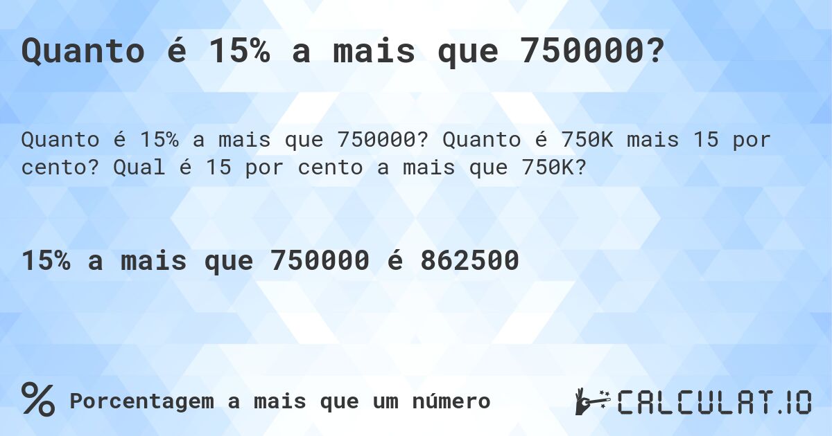 Quanto é 15% a mais que 750000?. Quanto é 750K mais 15 por cento? Qual é 15 por cento a mais que 750K?