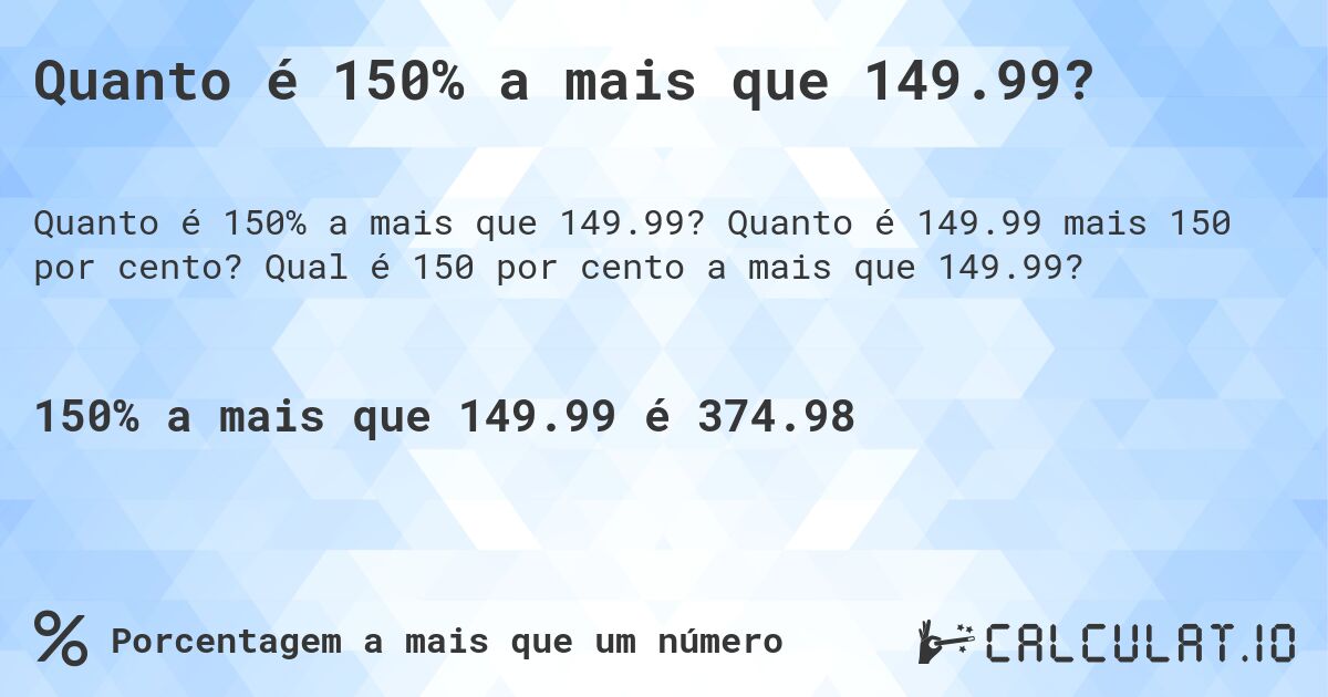 Quanto é 150% a mais que 149.99?. Quanto é 149.99 mais 150 por cento? Qual é 150 por cento a mais que 149.99?