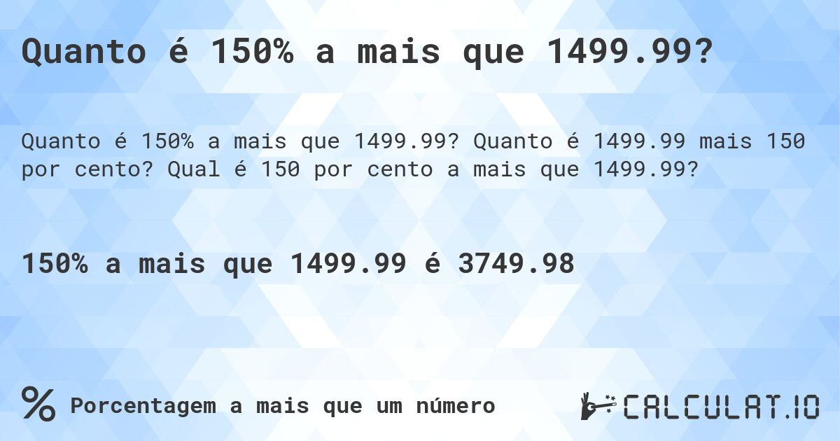 Quanto é 150% a mais que 1499.99?. Quanto é 1499.99 mais 150 por cento? Qual é 150 por cento a mais que 1499.99?