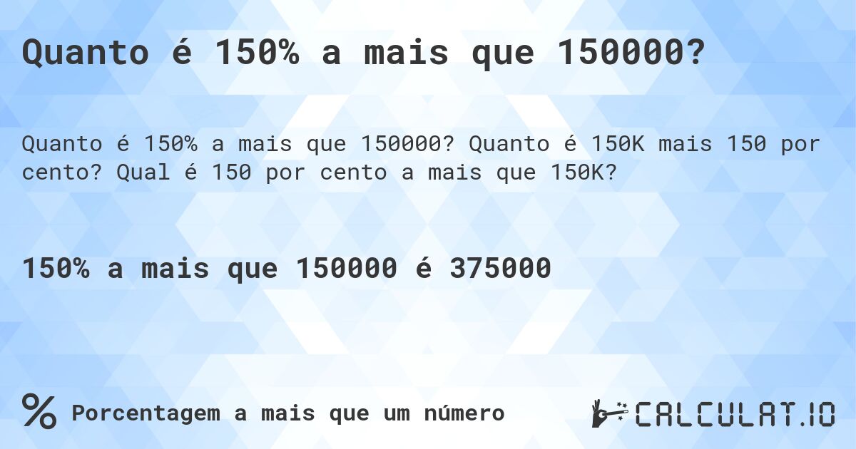 Quanto é 150% a mais que 150000?. Quanto é 150K mais 150 por cento? Qual é 150 por cento a mais que 150K?